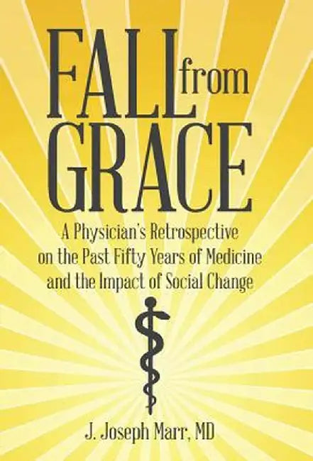 Fall from Grace: A Physician's Retrospective on the Past Fifty Years of Medicine and the Impact of Social Change by MD J. Joseph Marr