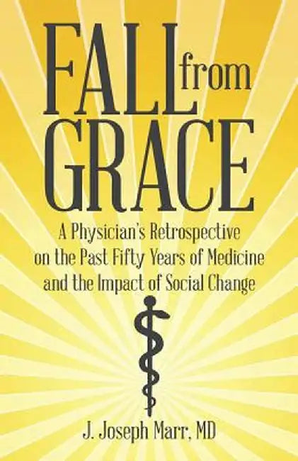 Fall from Grace: A Physician's Retrospective on the Past Fifty Years of Medicine and the Impact of Social Change by MD J. Joseph Marr