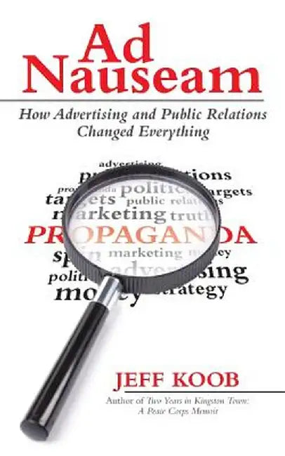 Ad Nauseam: How Advertising and Public Relations Changed Everything by Jeff Koob