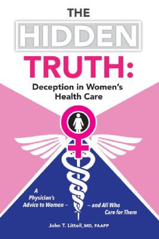 The Hidden Truth: Deception in Women's Health Care: A Physician's Advice to Women-and All Who Care for Them by John T. Littell