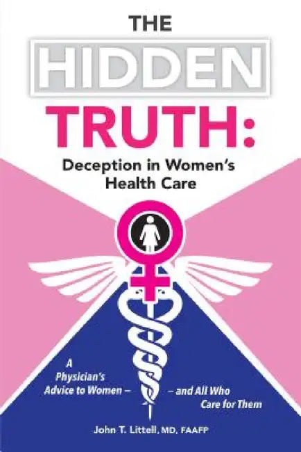 The Hidden Truth: Deception in Women's Health Care: A Physician's Advice to Women-and All Who Care for Them by John T. Littell