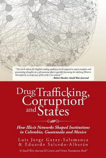 Drug Trafficking, Corruption and States: How Illicit Networks Shaped Institutions in Colombia, Guatemala and Mexico by L. Garay-Salamanca