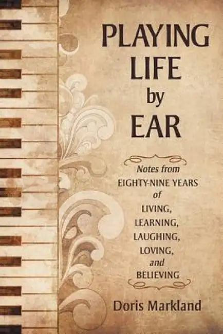 Playing Life by Ear: Notes from Eighty-Nine Years of Living, Learning, Laughing, Loving, and Believing by Doris Markland