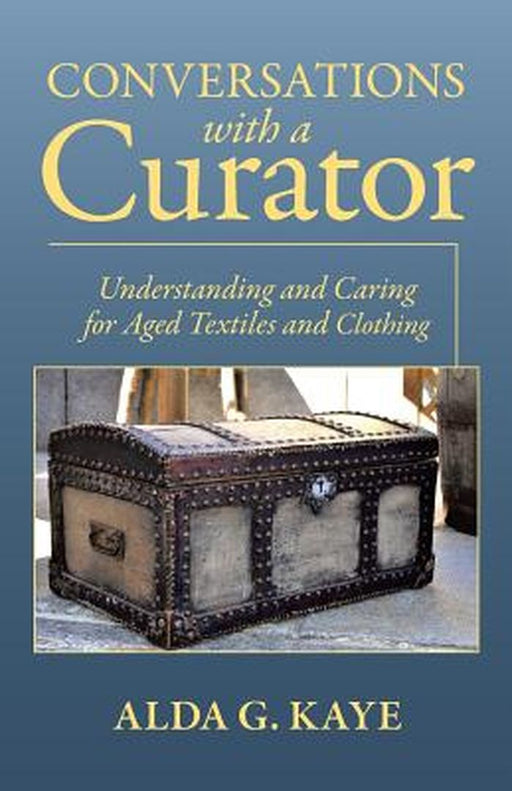 Conversations with a Curator: Understanding and Caring for Aged Textiles and Clothing by Alda G. Kaye