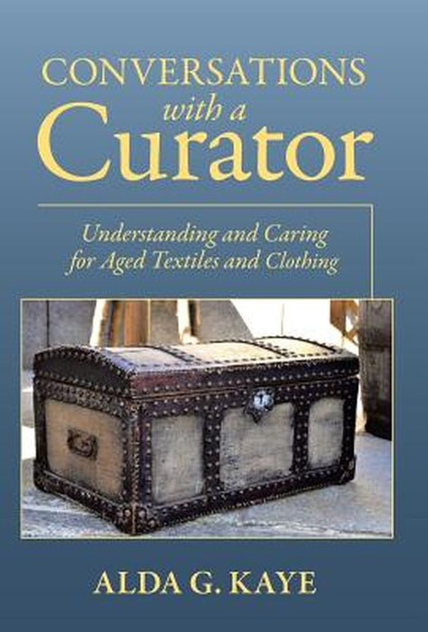 Conversations with a Curator: Understanding and Caring for Aged Textiles and Clothing by Alda G. Kaye