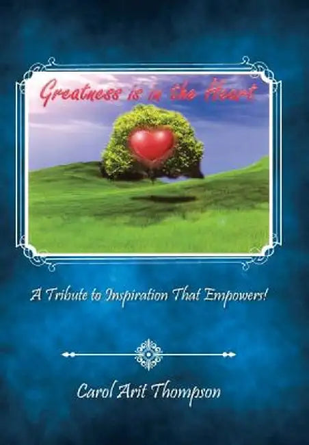 Greatness Is in the Heart: A Tribute to Inspiration That Empowers! by Carol Arit Thompson