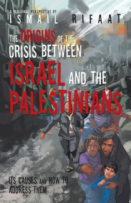 The Origins of the Crisis Between Israel and the Palestinians: Its Causes and How to Address Them by Ismail Rifaat