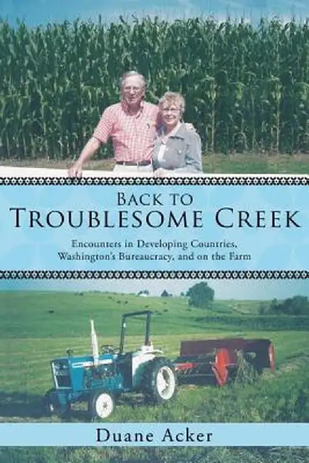 Back to Troublesome Creek: Encounters in Developing Countries, Washington's Bureaucracy, and on the Farm by Duane Acker