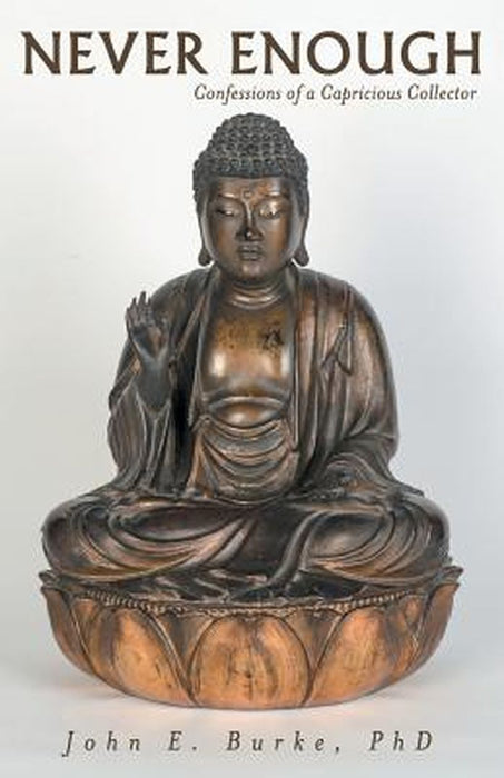 Never Enough: Confessions of a Capricious Collector by John E. Burke Phd