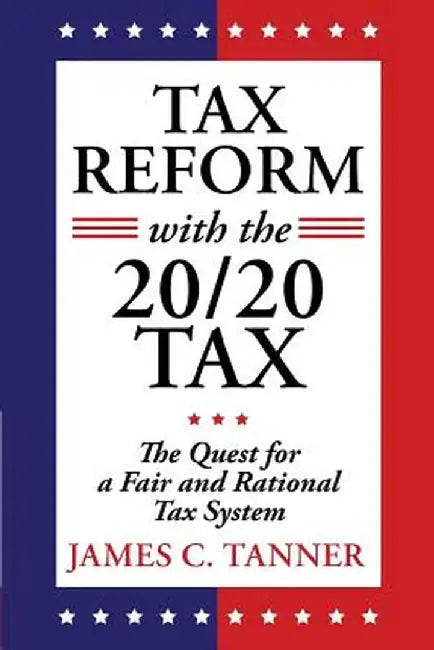 Tax Reform with the 20/20 Tax: The Quest for a Fair and Rational Tax System by James C. Tanner