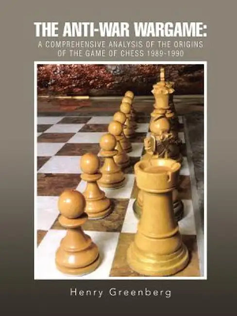 The Anti-War Wargame: A Comprehensive Analysis of the Origins of the Game of Chess 1989-1990 by Henry Greenberg