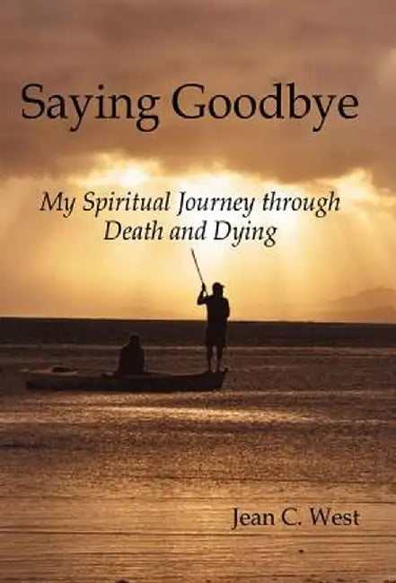 Saying Goodbye: My Spiritual Journey Through Death and Dying by Jean C. West