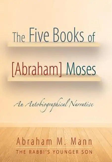The Five Books of [Abraham] Moses: An Autobiographical Narrative by Abraham M. Mann