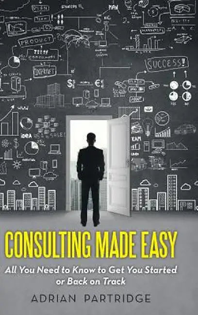 Consulting Made Easy: All You Need to Know to Get You Started or Back on Track by Adrian Partridge