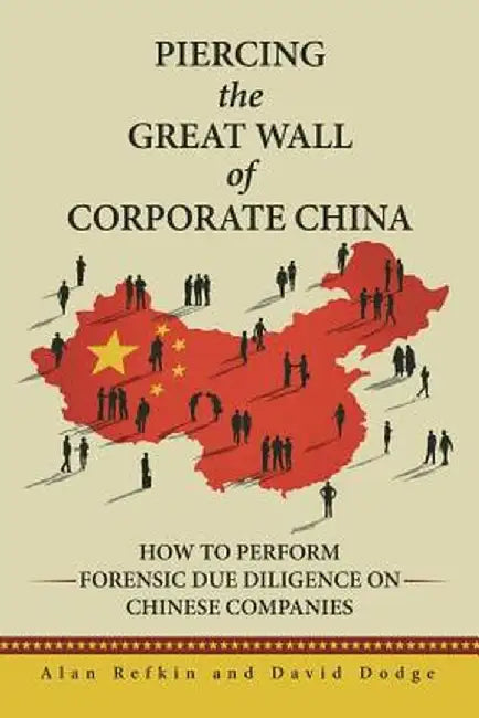 Piercing the Great Wall of Corporate China: How to Perform Forensic Due Diligence on Chinese Companies by Alan Refkin