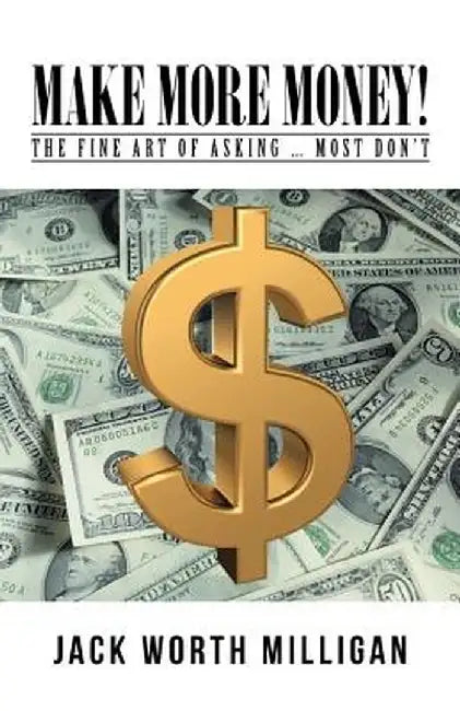 Make More Money!: The Fine Art of Asking ... Most Don't by Jack Worth Milligan