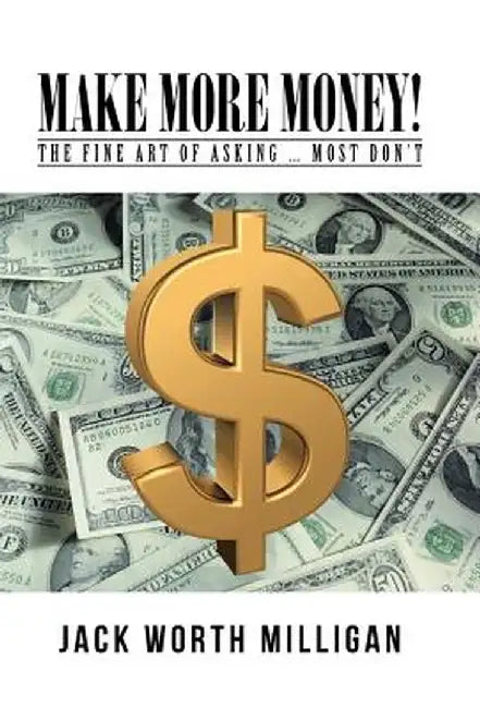 Make More Money!: The Fine Art of Asking ... Most Don't by Jack Worth Milligan