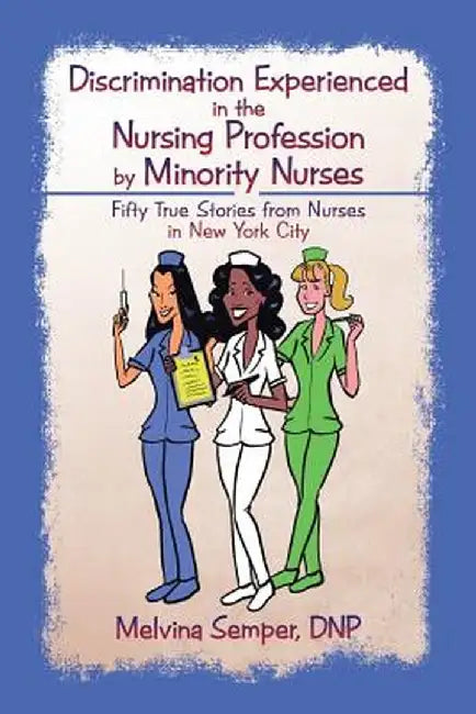 Discrimination Experienced in the Nursing Profession by Minority Nurses: Fifty True Stories from Nurses in New York City by Dnp Melvina Semper