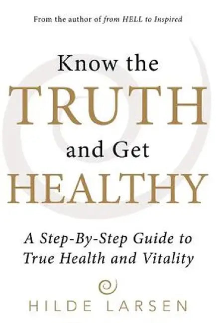 Know the Truth and Get Healthy: A Step-By-Step Guide to True Health and Vitality by Hilde Larsen