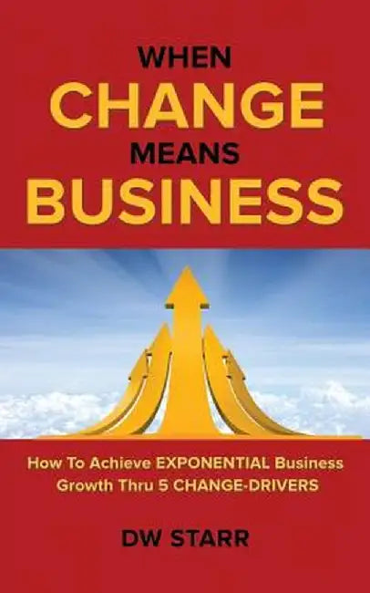 When Change Means Business: How to Achieve Exponential Business Growth Thru 5 Change-Drivers by Dw Starr