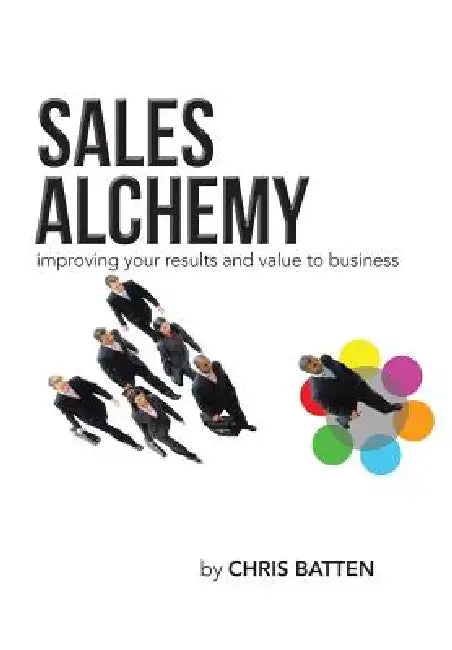 Sales Alchemy: Improving Your Results and Value to Business by Chris Batten
