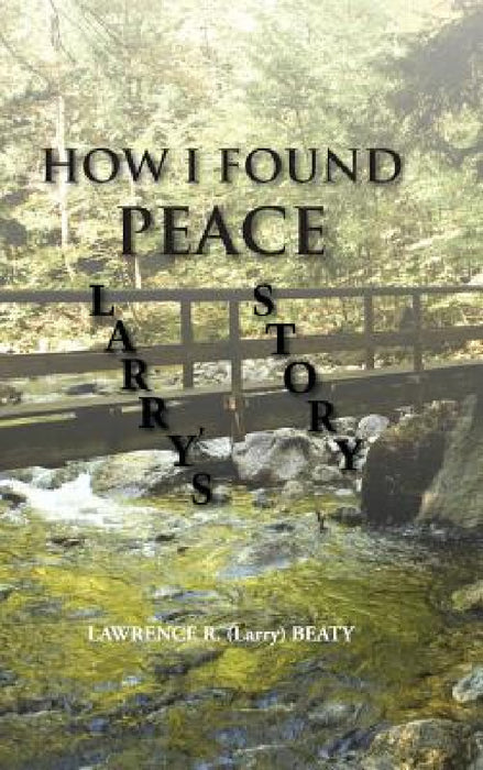 How I Found Peace: Larry's Story by Lawrence R. (Larry) Beaty