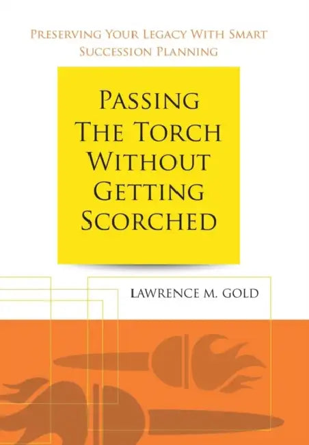Passing the Torch Without Getting Scorched: Preserving Your Legacy with Smart Succession Planning by Lawrence M. Gold