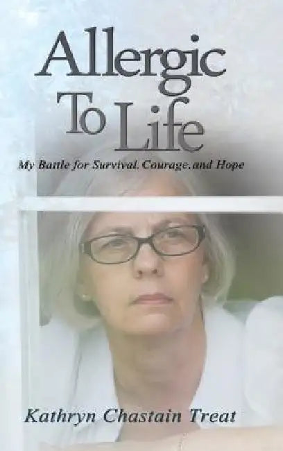 Allergic to Life: My Battle for Survival, Courage, and Hope by Kathryn Chastain Treat
