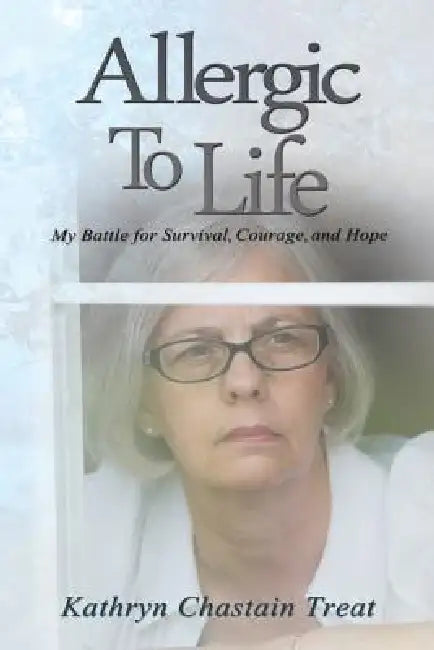 Allergic to Life: My Battle for Survival, Courage, and Hope by Kathryn Chastain Treat