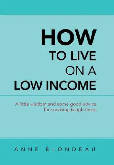 How to Live on a Low Income: A Little Wisdom and Some Good Advice for Surviving Tough Times by Anne Blondeau