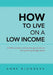 How to Live on a Low Income: A Little Wisdom and Some Good Advice for Surviving Tough Times by Anne Blondeau
