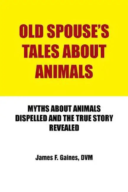 Old Spouse's Tales about Animals: Myths about Animals Dispelled and the True Story Revealed by DVM James F. Gaines