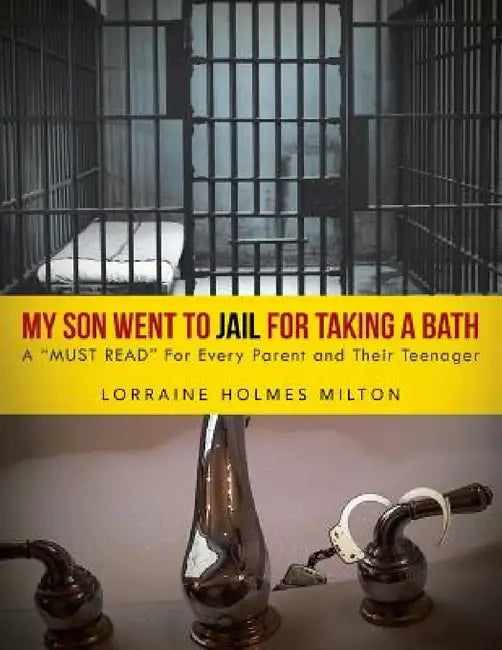 My Son Went To JAIL For Taking A Bath: A "MUST READ" For Every Parent and Their Teenager by Lorraine Holmes Milton