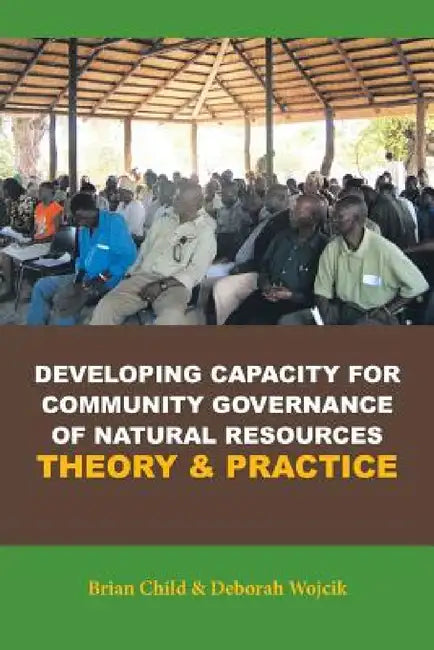 Developing Capacity for Community Governance of Natural Resources Theory & Practice by Brian Child, Deborah Wojcik