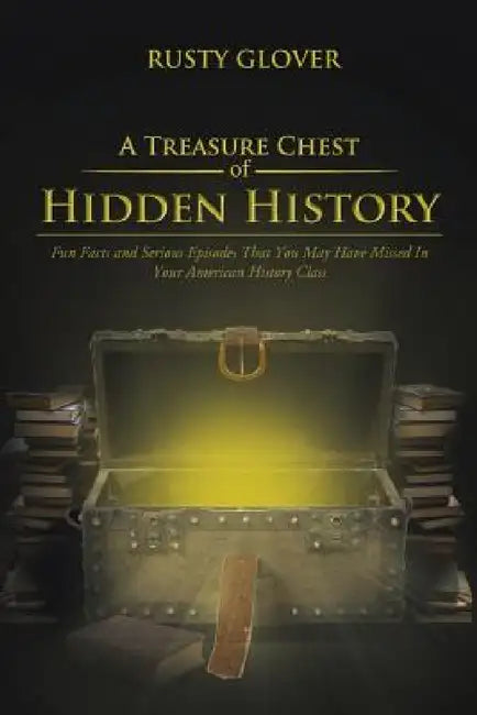 A Treasure Chest of Hidden History: Fun Facts and Serious Episodes That You May Have Missed in Your American History Class by Rusty Glover