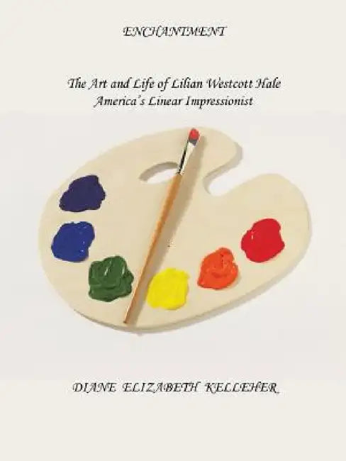 Enchantment the Art and Life of Lilian Westcott Hale: America's Linear Impressionist by Diane Kelleher