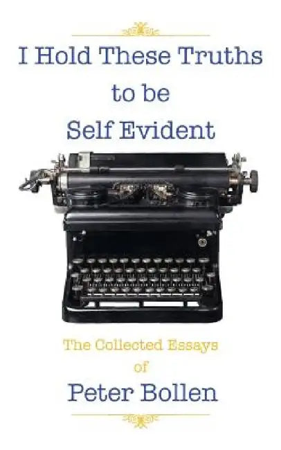 I Hold These Truths to Be Self Evident: The Collected Essay's of Peter Bollen by Peter Bollen