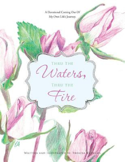 Thru the Waters, Thru the Fire: A Devotional coming out of my own life's journey by Theresa Andrews