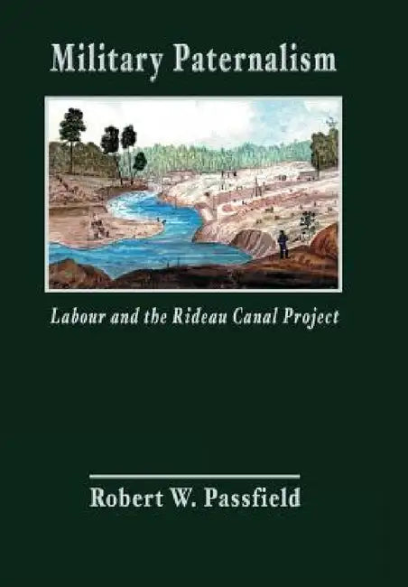 Military Paternalism, Labour, and the Rideau Canal Project by Robert W. Passfield