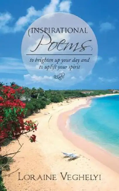 Inspirational Poems: To Brighten Up Your Day and to Uplift Your Spirit by Loraine Veghelyi