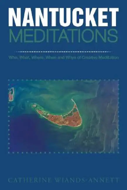 Nantucket Meditations: Who, What, Where, When and Whys of Creative Meditation by Catherine Wiands-Annett