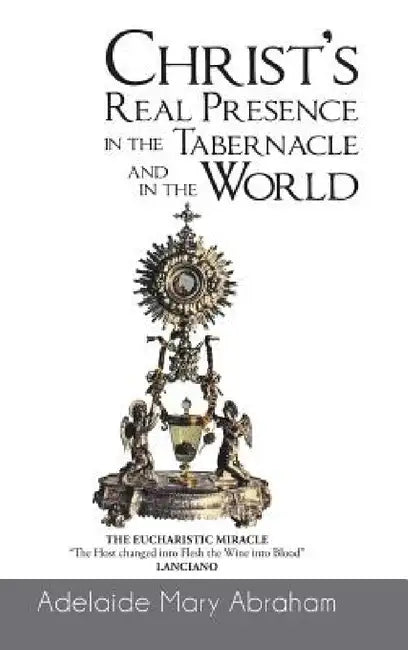 CHRIST's REAL PRESENCE IN THE TABERNACLE and in the WORLD by Adelaide Mary Abraham