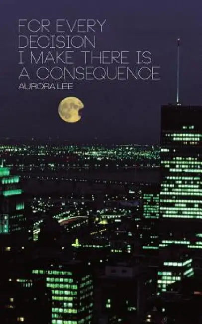 For Every Decision I Make There is a Consequence by Aurora Lee