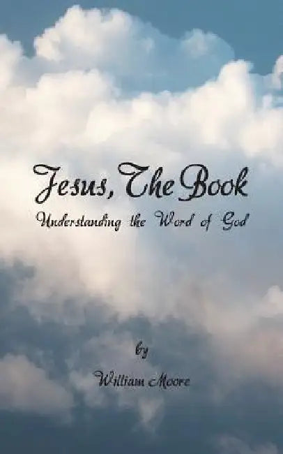 Jesus, the Book: Understanding the Word of God by William Moore