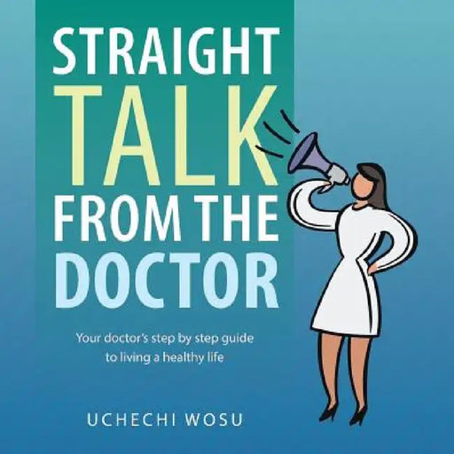 Straight Talk From the Doctor: Your doctor's step by step guide to living a healthy life by Uchechi Wosu