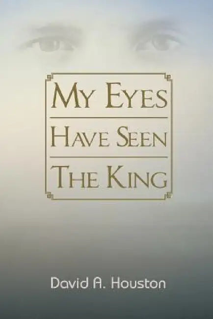 My Eyes Have Seen the King by David A. Houston