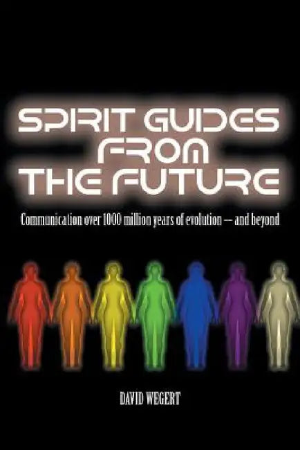 Spirit Guides from the Future: Communication Over 1000 Million Years of Evolution - And Beyond by David Wegert