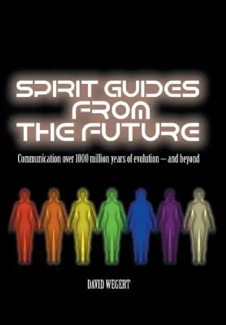 Spirit Guides from the Future: Communication Over 1000 Million Years of Evolution - And Beyond by David Wegert