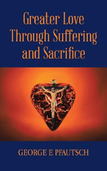 Greater Love Through Suffering and Sacrifice by George E. Pfautsch