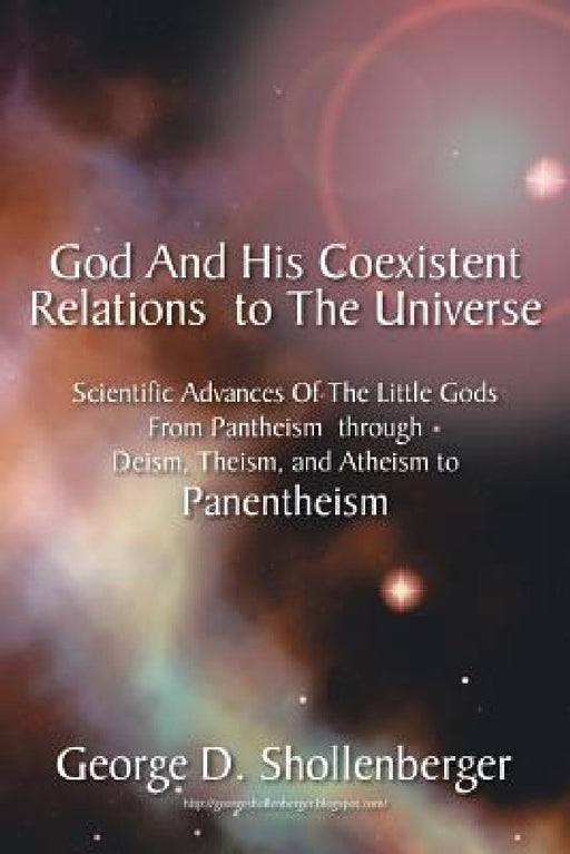 God and His Coexistent Relations to the Universe: Scientific Advances of the Little Gods from Pantheism Through Deism, Theism, and Atheism to Panenthe by George D. Shollenberger